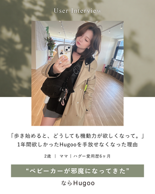 「子どもが歩き始めると、どうしても機動力が欲しくなって。」1年間欲しかったHugoo（ハグー）を手放せなくなった理由